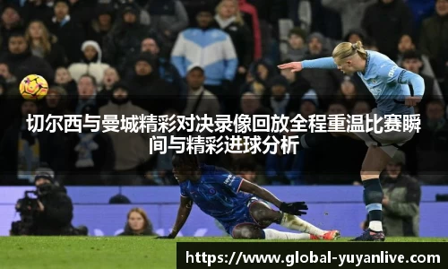 切尔西与曼城精彩对决录像回放全程重温比赛瞬间与精彩进球分析